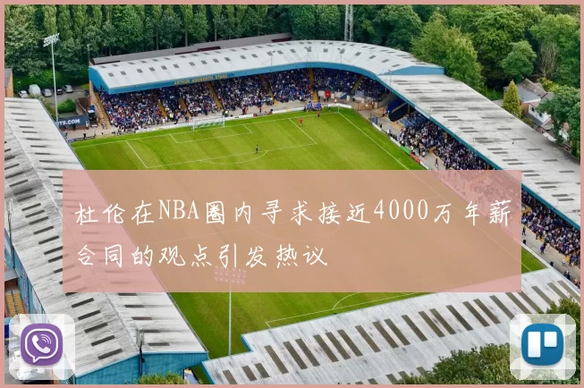 杜伦在NBA圈内寻求接近4000万年薪合同的观点引发热议