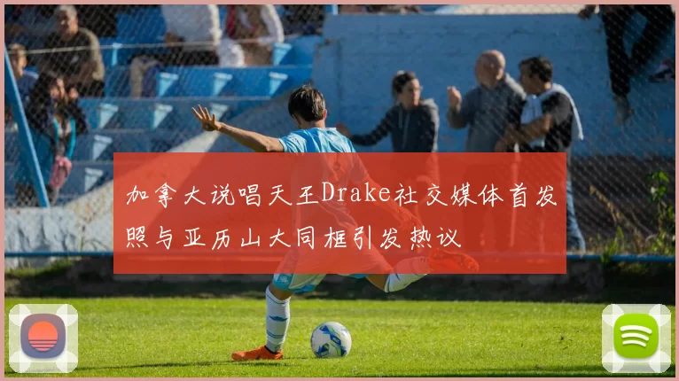 加拿大说唱天王Drake社交媒体首发照与亚历山大同框引发热议