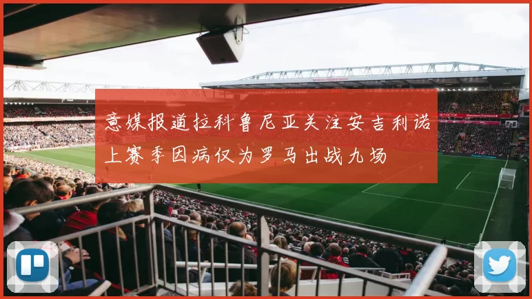 意媒报道拉科鲁尼亚关注安吉利诺上赛季因病仅为罗马出战九场