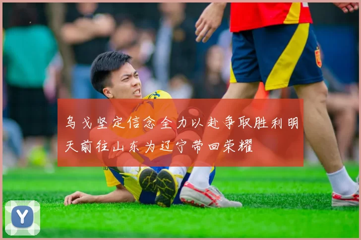 乌戈坚定信念全力以赴争取胜利明天前往山东为辽宁带回荣耀