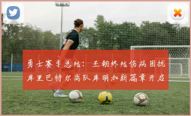 勇士赛季总结：王朝终结伤病困扰库里巴特尔离队库明加新篇章开启