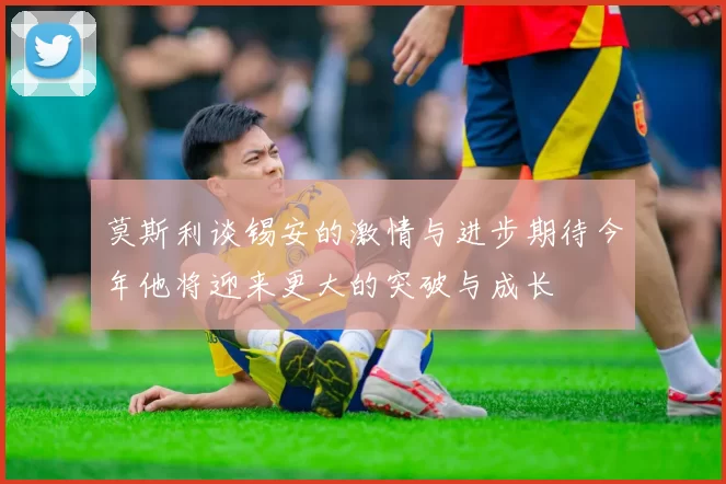 莫斯利谈锡安的激情与进步期待今年他将迎来更大的突破与成长