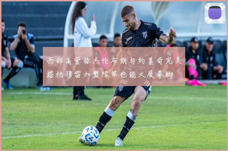 西部高管称杰伦布朗与约基奇完美搭档穆雷加盟绿军也能大展拳脚