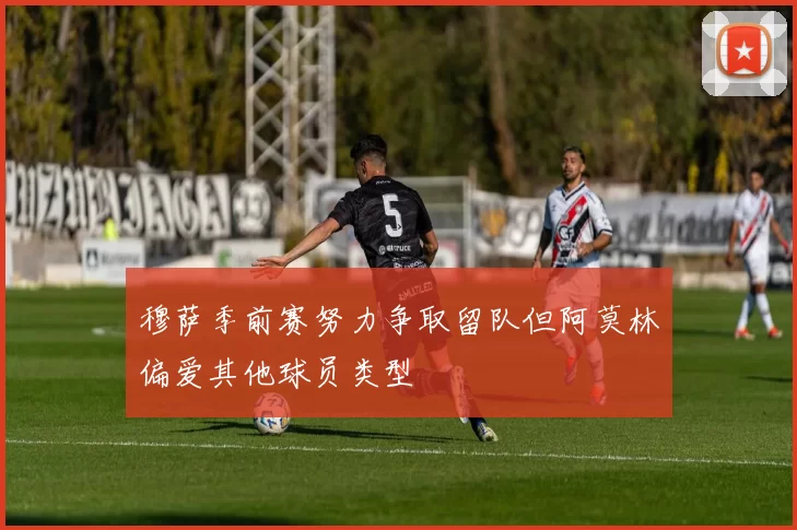穆萨季前赛努力争取留队但阿莫林偏爱其他球员类型
