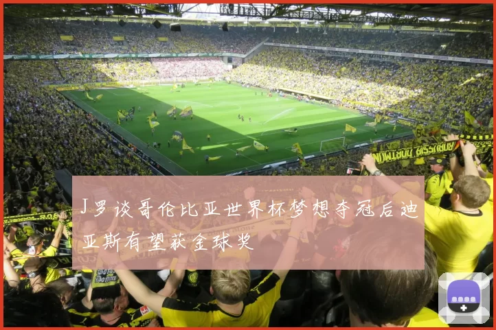 J罗谈哥伦比亚世界杯梦想夺冠后迪亚斯有望获金球奖