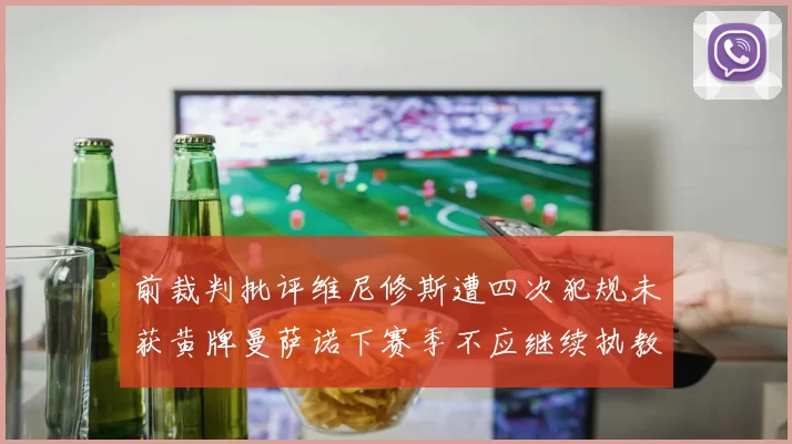前裁判批评维尼修斯遭四次犯规未获黄牌曼萨诺下赛季不应继续执教西甲