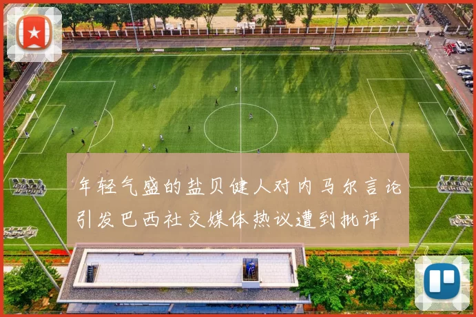 年轻气盛的盐贝健人对内马尔言论引发巴西社交媒体热议遭到批评