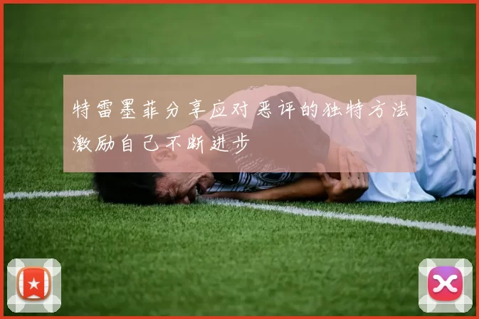 特雷墨菲分享应对恶评的独特方法激励自己不断进步