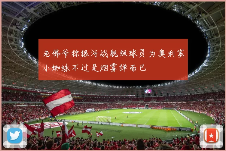 老佛爷称银河战舰级球员为奥利塞小蜘蛛不过是烟雾弹而已