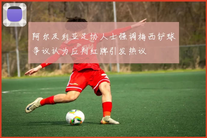 阿尔及利亚足协人士强调梅西铲球争议认为应判红牌引发热议