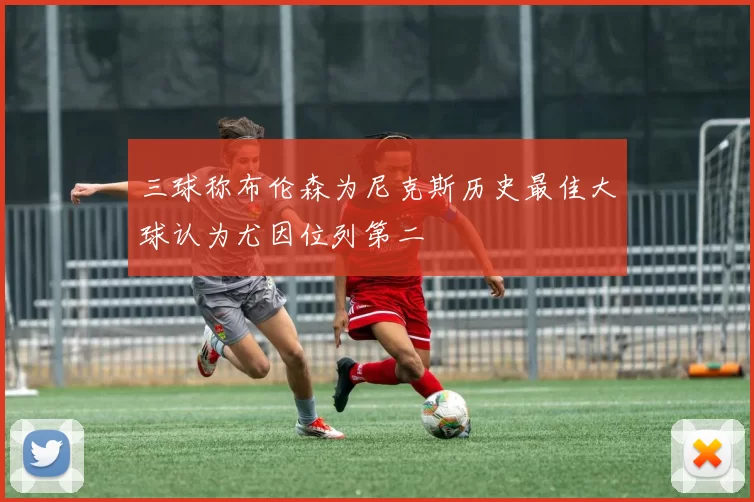 三球称布伦森为尼克斯历史最佳大球认为尤因位列第二