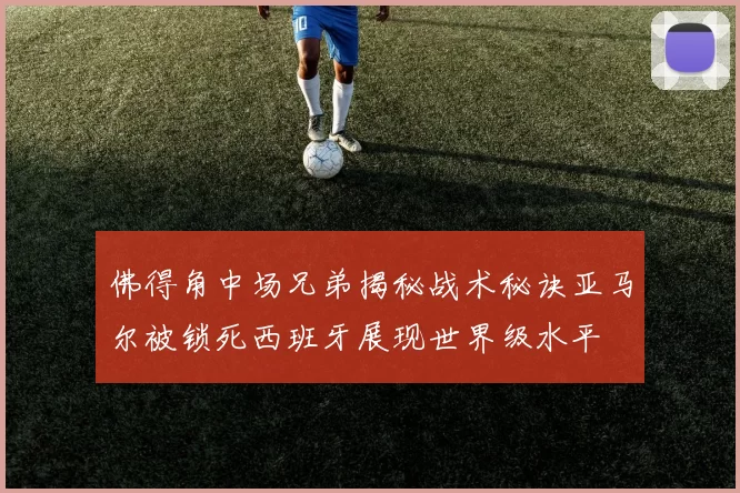 佛得角中场兄弟揭秘战术秘诀亚马尔被锁死西班牙展现世界级水平