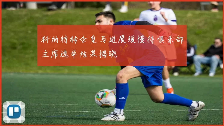 科纳特转会皇马进展缓慢待俱乐部主席选举结果揭晓