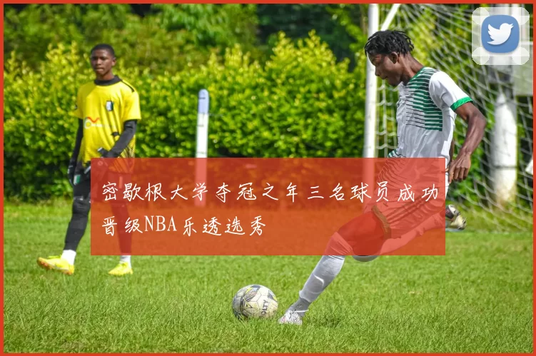 密歇根大学夺冠之年三名球员成功晋级NBA乐透选秀