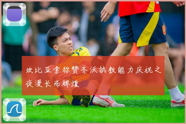 坎比亚索称赞齐沃执教能力庆祝之夜漫长而辉煌