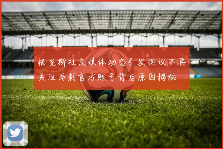 福克斯社交媒体动态引发热议不再关注马刺官方账号背后原因揭秘