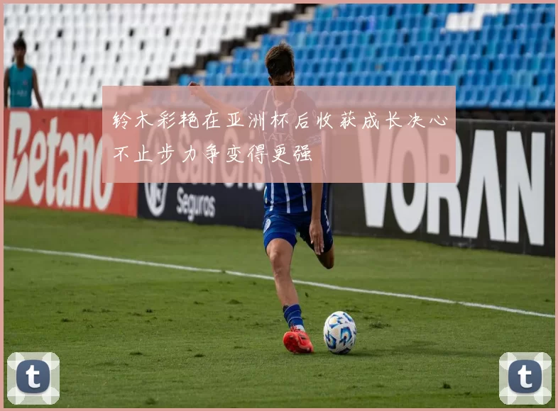 铃木彩艳在亚洲杯后收获成长决心不止步力争变得更强